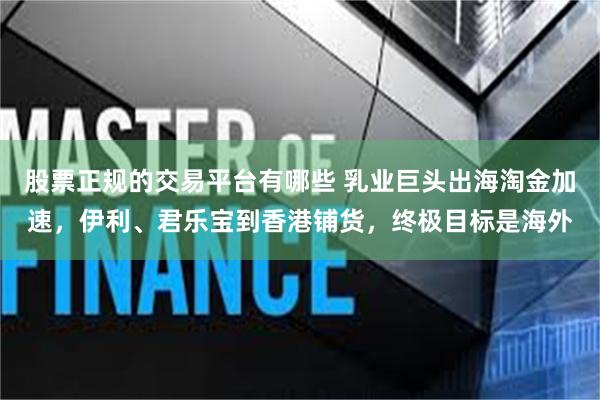 股票正规的交易平台有哪些 乳业巨头出海淘金加速，伊利、君乐宝到香港铺货，终极目标是海外