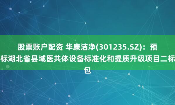 股票账户配资 华康洁净(301235.SZ)：预中标湖北省县域医共体设备标准化和提质升级项目二标包