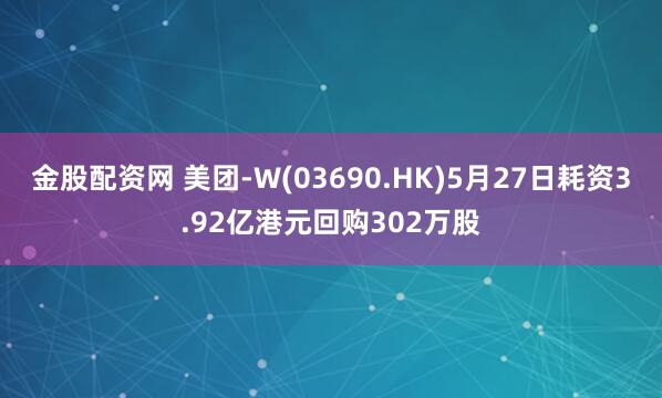 金股配资网 美团-W(03690.HK)5月27日耗资3.92亿港元回购302万股