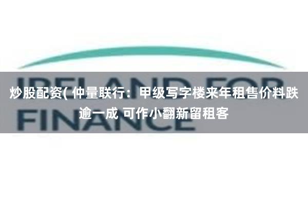 炒股配资( 仲量联行：甲级写字楼来年租售价料跌逾一成 可作小翻新留租客