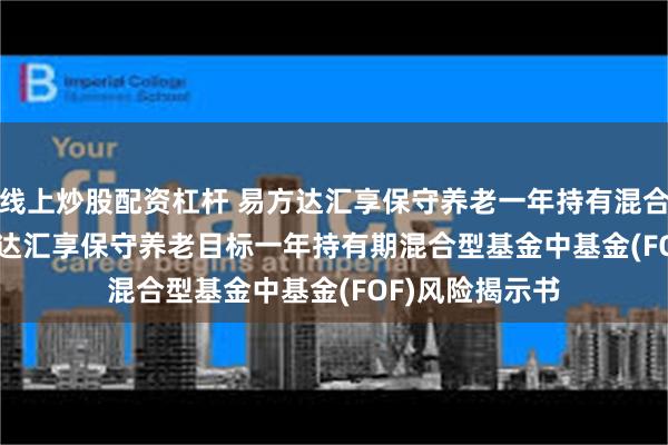 线上炒股配资杠杆 易方达汇享保守养老一年持有混合(FOF)Y: 易方达汇享保守养老目标一年持有期混合型基金中基金(FOF)风险揭示书
