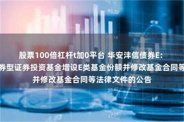 股票100倍杠杆t加0平台 华安沣信债券E: 关于华安沣信债券型证券投资基金增设E类基金份额并修改基金合同等法律文件的公告