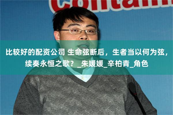 比较好的配资公司 生命弦断后，生者当以何为弦，续奏永恒之歌？_朱媛媛_辛柏青_角色