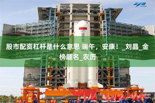 股市配资杠杆是什么意思 端午，安康！_刘晶_金榜题名_农历