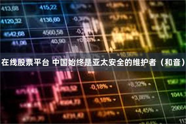 在线股票平台 中国始终是亚太安全的维护者（和音）
