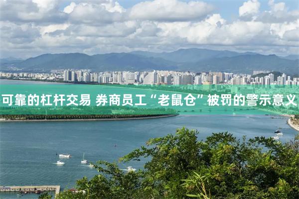 可靠的杠杆交易 券商员工“老鼠仓”被罚的警示意义