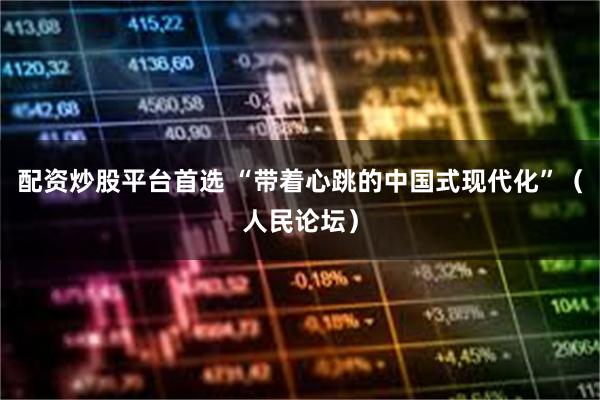配资炒股平台首选 “带着心跳的中国式现代化”（人民论坛）