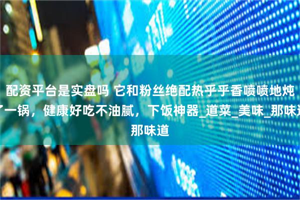 配资平台是实盘吗 它和粉丝绝配热乎乎香喷喷地炖了一锅，健康好吃不油腻，下饭神器_道菜_美味_那味道