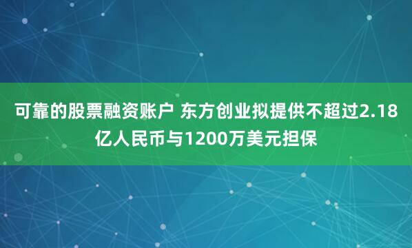 可靠的股票融资账户 东方创业拟提供不超过2.18亿人民币与1200万美元担保