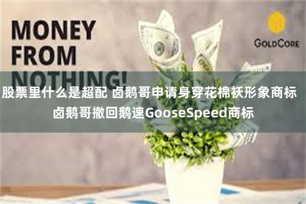 股票里什么是超配 卤鹅哥申请身穿花棉袄形象商标  卤鹅哥撤回鹅速GooseSpeed商标