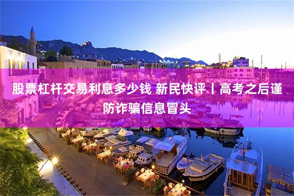 股票杠杆交易利息多少钱 新民快评丨高考之后谨防诈骗信息冒头