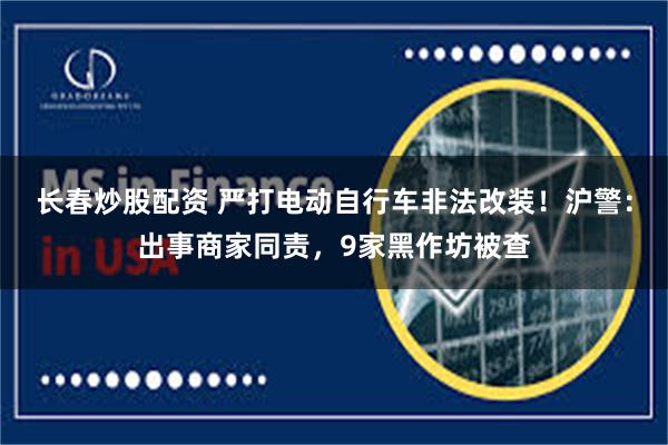 长春炒股配资 严打电动自行车非法改装！沪警：出事商家同责，9家黑作坊被查