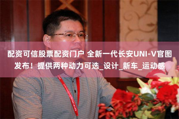 配资可信股票配资门户 全新一代长安UNI-V官图发布！提供两种动力可选_设计_新车_运动感