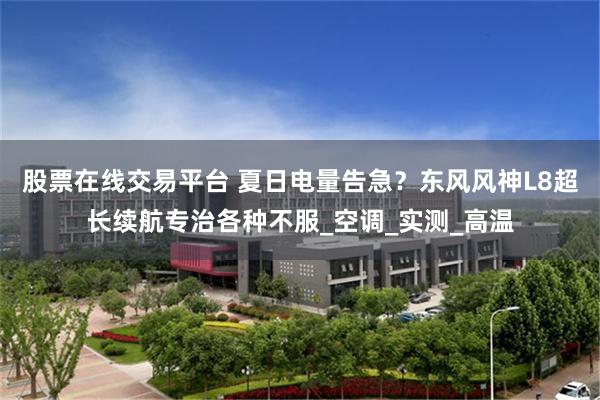 股票在线交易平台 夏日电量告急？东风风神L8超长续航专治各种不服_空调_实测_高温