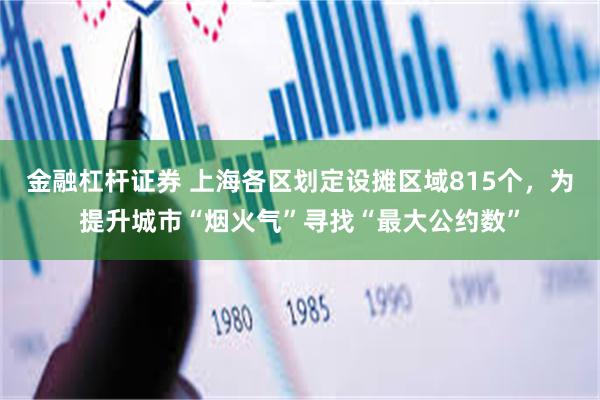 金融杠杆证券 上海各区划定设摊区域815个，为提升城市“烟火气”寻找“最大公约数”