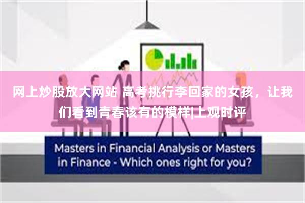 网上炒股放大网站 高考挑行李回家的女孩，让我们看到青春该有的模样|上观时评