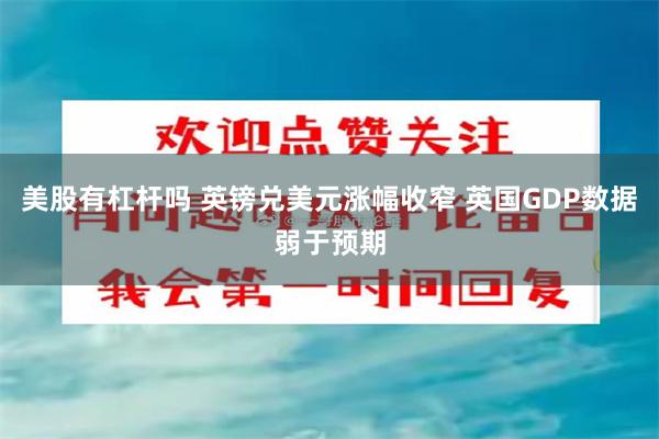 美股有杠杆吗 英镑兑美元涨幅收窄 英国GDP数据弱于预期