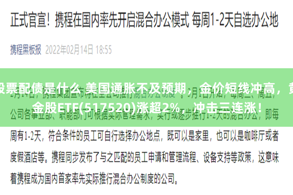 股票配债是什么 美国通胀不及预期，金价短线冲高，黄金股ETF(517520)涨超2%，冲击三连涨！