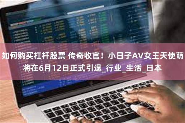 如何购买杠杆股票 传奇收官！小日子AV女王天使萌将在6月12日正式引退_行业_生活_日本