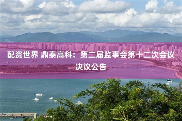 配资世界 鼎泰高科：第二届监事会第十二次会议决议公告
