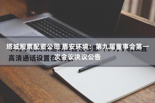 塔城股票配资公司 盾安环境：第九届董事会第一次会议决议公告