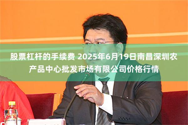 股票杠杆的手续费 2025年6月19日南昌深圳农产品中心批发市场有限公司价格行情