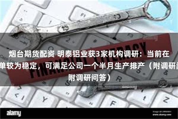 烟台期货配资 明泰铝业获3家机构调研：当前在手订单较为稳定，可满足公司一个半月生产排产（附调研问答）