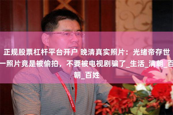 正规股票杠杆平台开户 晚清真实照片：光绪帝存世唯一照片竟是被偷拍，不要被电视剧骗了_生活_清朝_百姓