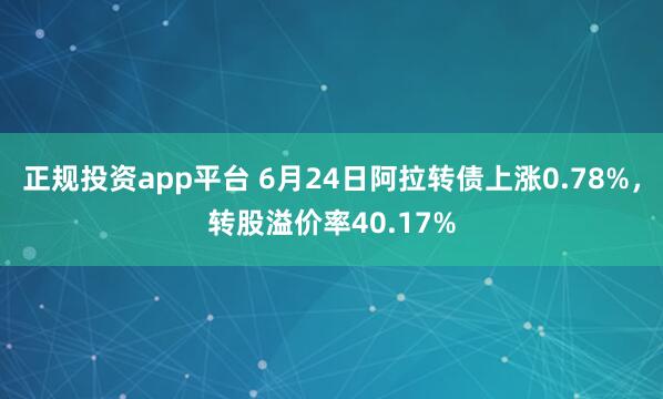 正规投资app平台 6月24日阿拉转债上涨0.78%，转股溢价率40.17%