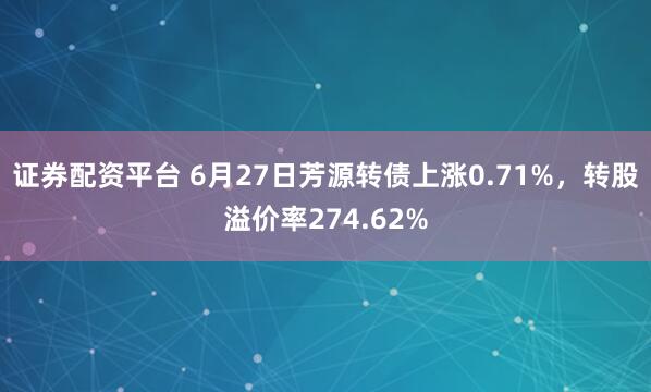证券配资平台 6月27日芳源转债上涨0.71%，转股溢价率274.62%