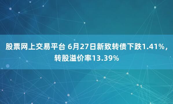 股票网上交易平台 6月27日新致转债下跌1.41%，转股溢价率13.39%