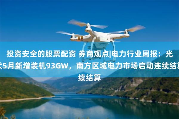 投资安全的股票配资 券商观点|电力行业周报：光伏5月新增装机93GW，南方区域电力市场启动连续结算