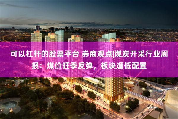 可以杠杆的股票平台 券商观点|煤炭开采行业周报：煤价旺季反弹，板块逢低配置