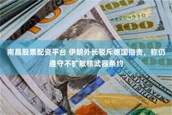 南昌股票配资平台 伊朗外长驳斥德国指责，称仍遵守不扩散核武器条约
