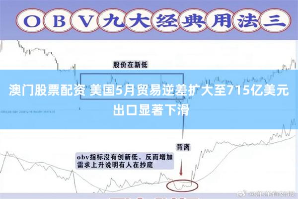 澳门股票配资 美国5月贸易逆差扩大至715亿美元 出口显著下滑