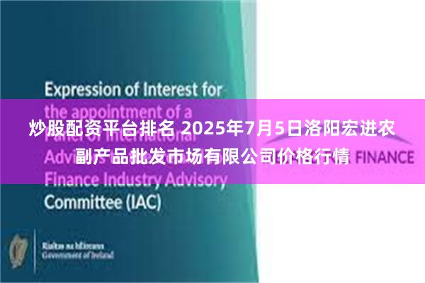 炒股配资平台排名 2025年7月5日洛阳宏进农副产品批发市场有限公司价格行情