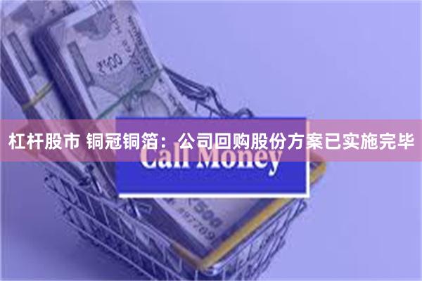 杠杆股市 铜冠铜箔：公司回购股份方案已实施完毕