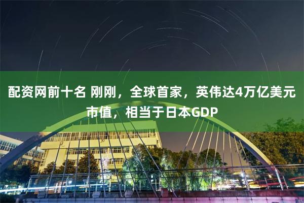 配资网前十名 刚刚，全球首家，英伟达4万亿美元市值，相当于日本GDP