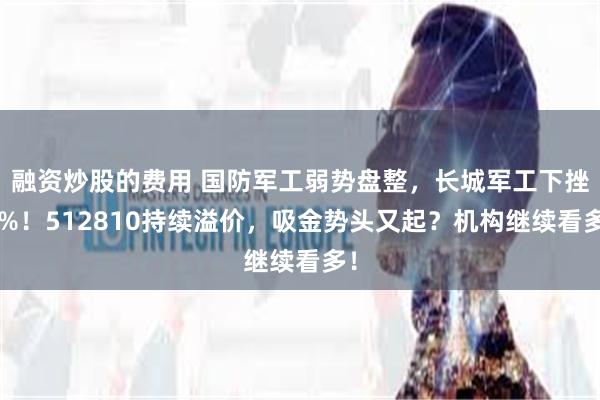 融资炒股的费用 国防军工弱势盘整，长城军工下挫7%！512810持续溢价，吸金势头又起？机构继续看多！