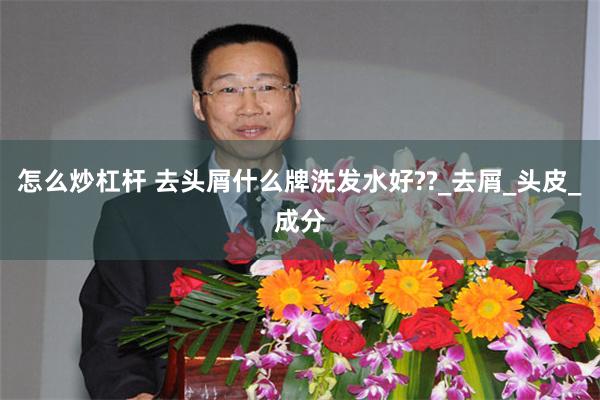 怎么炒杠杆 去头屑什么牌洗发水好??_去屑_头皮_成分