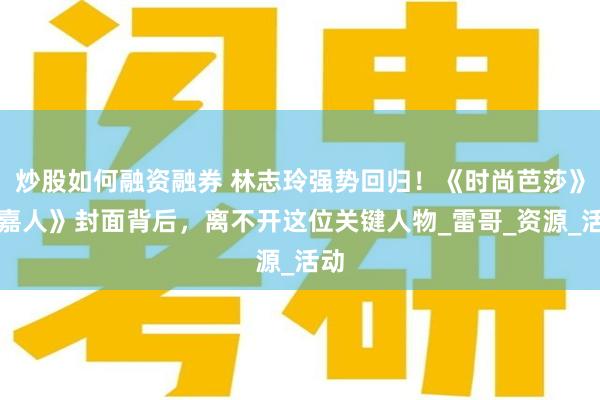 炒股如何融资融券 林志玲强势回归！《时尚芭莎》《嘉人》封面背后，离不开这位关键人物_雷哥_资源_活动