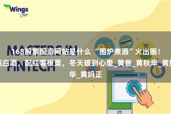 168股票配资网站是什么 “围炉煮酒”火出圈！这瓶白酒，配红薯板栗，冬天暖到心里_黄爸_黄秋华_黄妈正