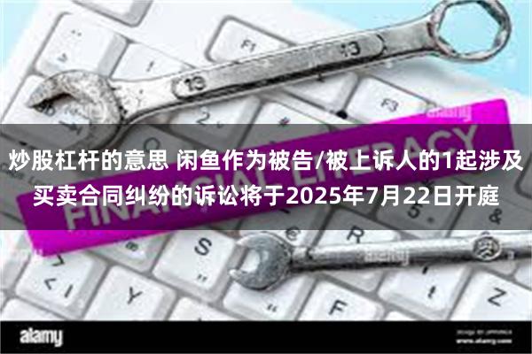 炒股杠杆的意思 闲鱼作为被告/被上诉人的1起涉及买卖合同纠纷的诉讼将于2025年7月22日开庭