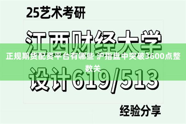 正规期货配资平台有哪些 沪指盘中突破3600点整数关