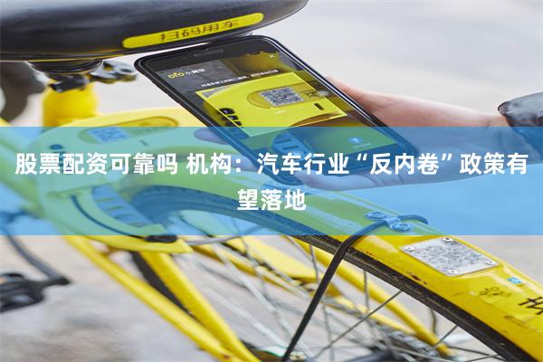 股票配资可靠吗 机构：汽车行业“反内卷”政策有望落地