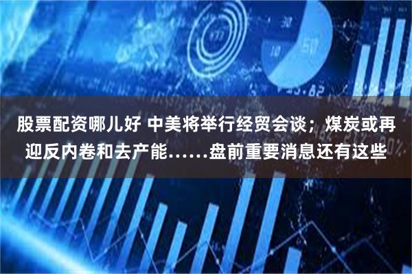 股票配资哪儿好 中美将举行经贸会谈；煤炭或再迎反内卷和去产能……盘前重要消息还有这些