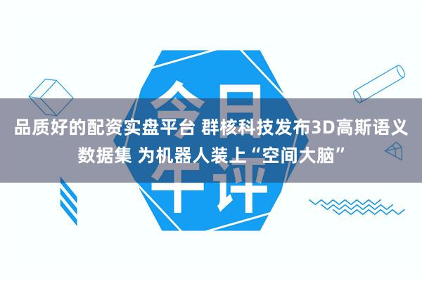 品质好的配资实盘平台 群核科技发布3D高斯语义数据集 为机器人装上“空间大脑”