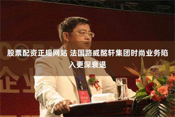 股票配资正规网站 法国路威酩轩集团时尚业务陷入更深衰退