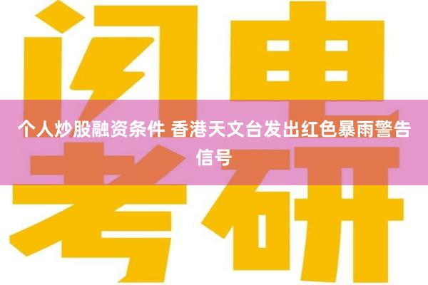 个人炒股融资条件 香港天文台发出红色暴雨警告信号