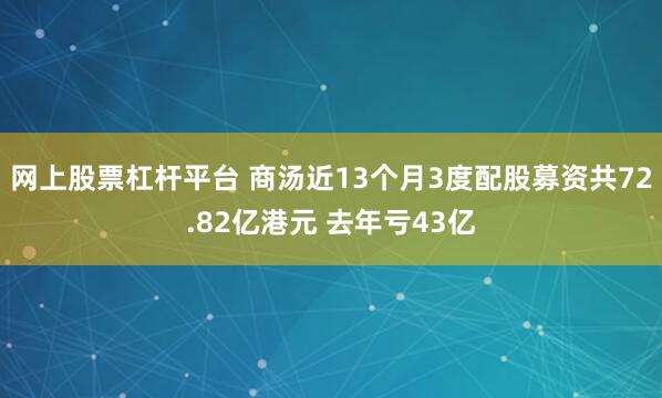 网上股票杠杆平台 商汤近13个月3度配股募资共72.82亿港元 去年亏43亿